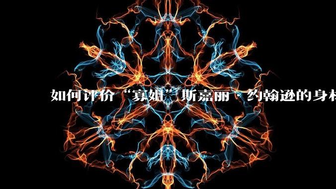 如何评价“寡姐”斯嘉丽·约翰逊的身材?