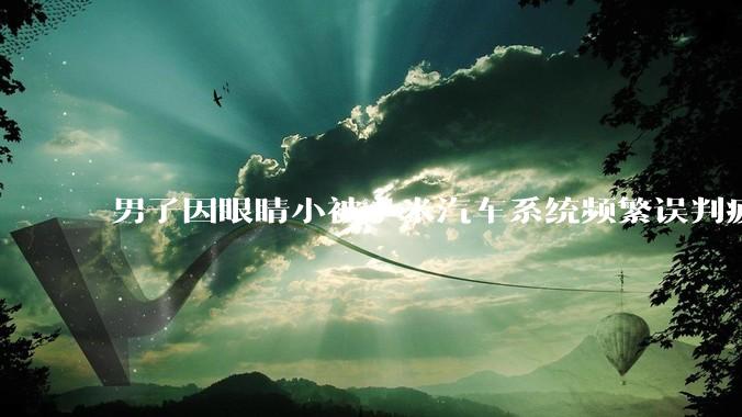 男子因眼睛小被小米汽车系统频繁误判疲劳驾驶,一路提醒20多次,这是智能汽车通病吗?怎么解决该 bug?
