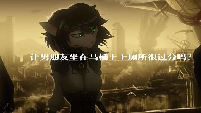 让男朋友坐在马桶上上厕所很过分吗?