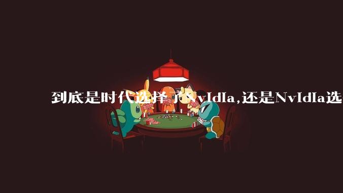 到底是时代选择了Nvidia,还是Nvidia选择了时代?