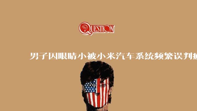 男子因眼睛小被小米汽车系统频繁误判疲劳驾驶,一路提醒20多次,这是智能汽车通病吗?怎么解决该 bug?