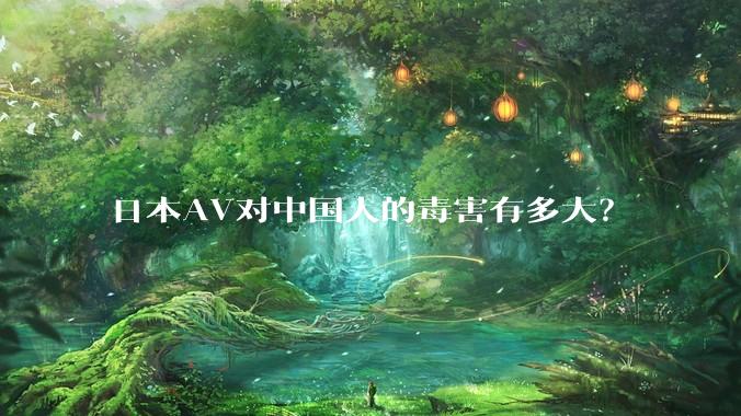 日本AV对中国人的毒害有多大?
