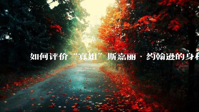 如何评价“寡姐”斯嘉丽·约翰逊的身材?