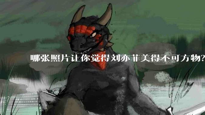 哪张照片让你觉得刘亦菲美得不可方物?
