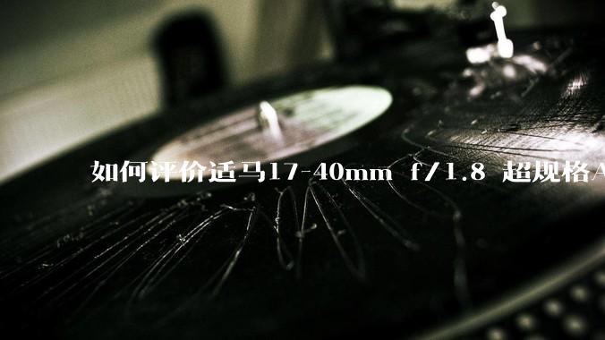 如何评价适马17-40mm f/1.8 超规格APS-C镜头?