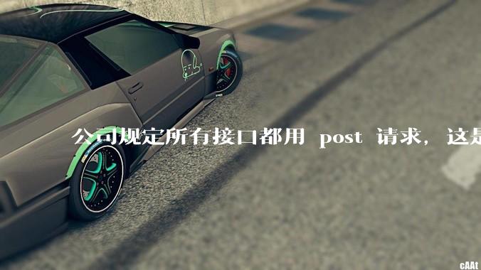 公司规定所有接口都用 post 请求,这是为什么?