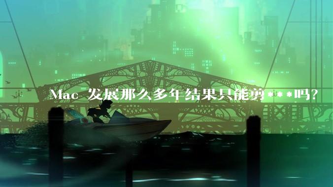 Mac 发展那么多年结果只能剪***吗?