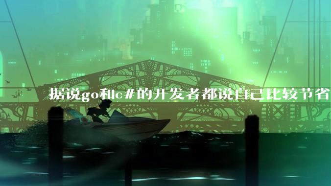据说go和c#的开发者都说自己比较节省内存,你们认为呢?
