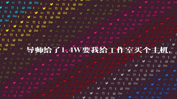 导师给了1.4W要我给工作室买个主机,是整机还是自己配?