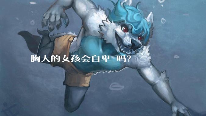 胸大的女孩会自卑 吗?