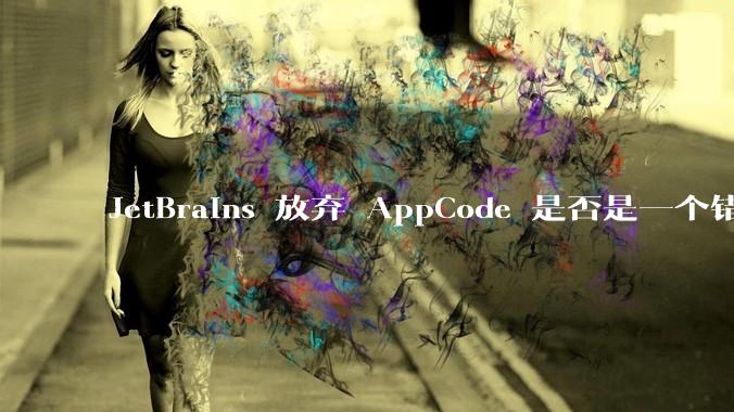 JetBrains 放弃 AppCode 是否是一个错误决定?