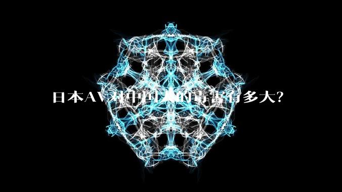 日本AV对中国人的毒害有多大?