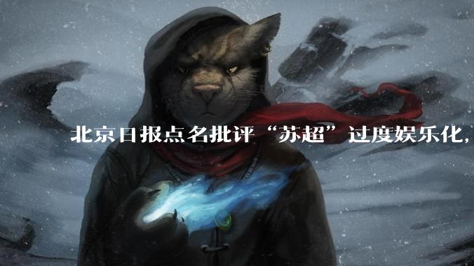 北京日报点名批评“苏超”过度娱乐化,它是否管的太宽了?为什么无良媒体不会被查封取缔?