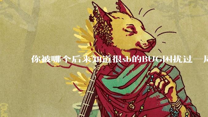 你被哪个后来知道很sb的BUG困扰过一周以上吗?