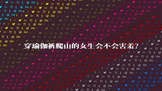 穿瑜伽裤爬山的女生会不会害羞?