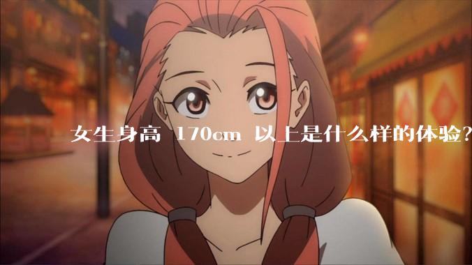 女生身高 170cm 以上是什么样的体验?