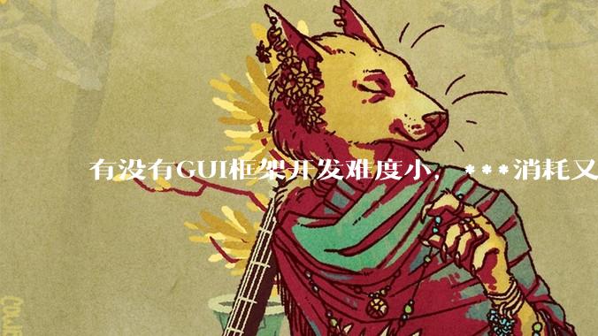 有没有GUI框架开发难度小,***消耗又不多,而且又跨平台?