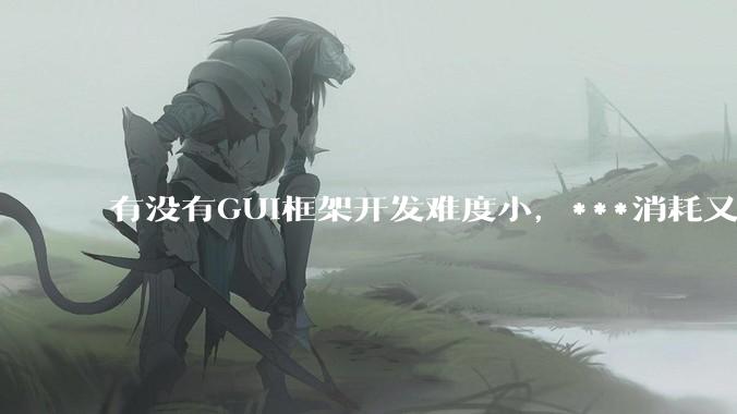 有没有GUI框架开发难度小,***消耗又不多,而且又跨平台?