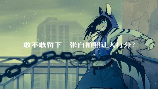 敢不敢留下一张自拍照让人打分?
