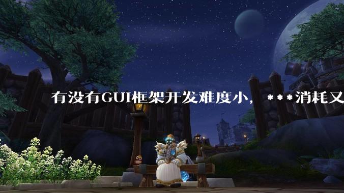 有没有GUI框架开发难度小,***消耗又不多,而且又跨平台?