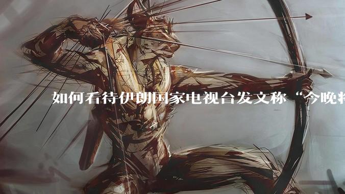 如何看待伊朗国家电视台发文称“今晚将会发生一件大事,让世界铭记几个世纪”?