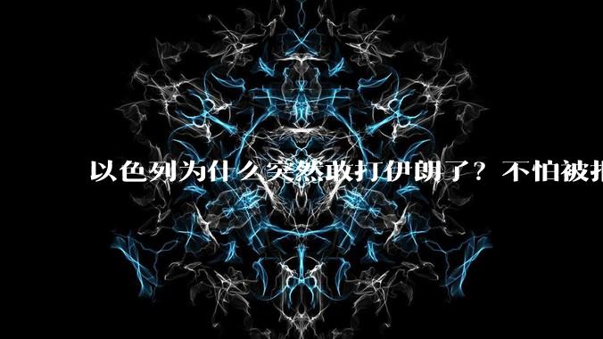 以色列为什么突然敢打伊朗了?不怕被报复?