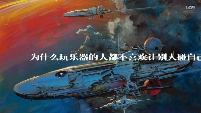 为什么玩乐器的人都不喜欢让别人碰自己的乐器?