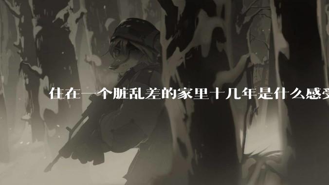住在一个脏乱差的家里十几年是什么感受?