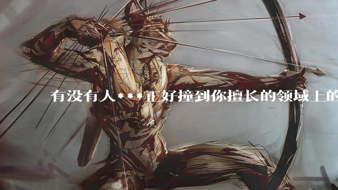 有没有人***正好撞到你擅长的领域上的?