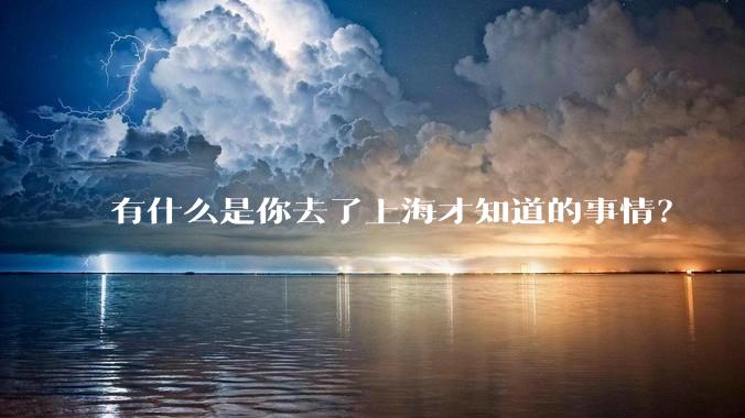 有什么是你去了上海才知道的事情?