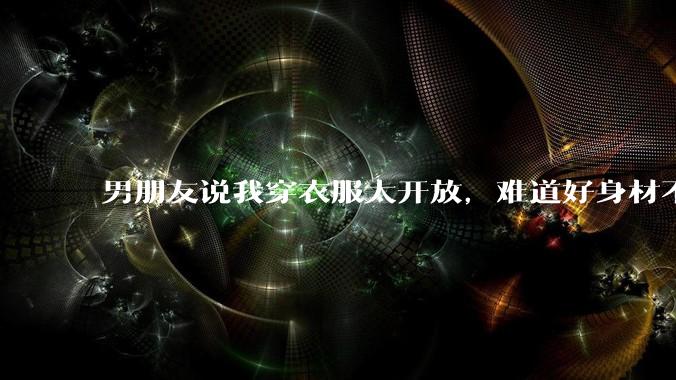 男朋友说我穿衣服太开放,难道好身材不应该显示出来吗?
