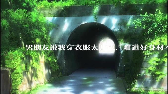 男朋友说我穿衣服太开放,难道好身材不应该显示出来吗?