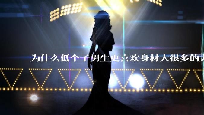为什么低个子男生更喜欢身材大很多的大女孩?
